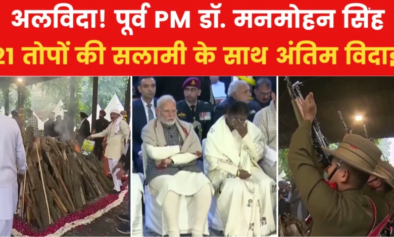 पूर्व प्रधानमंत्री डॉ. मनमोहन सिंह को अंतिम विदाई: 21 तोपों की सलामी के साथ हुआ अंतिम संस्कार